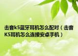 擊音k5藍(lán)牙耳機(jī)怎么配對(duì)（擊音K5耳機(jī)怎么連接安卓手機(jī)）