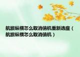 航旅縱橫怎么取消值機(jī)重新選座（航旅縱橫怎么取消值機(jī)）