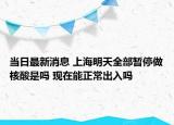 當日最新消息 上海明天全部暫停做核酸是嗎 現(xiàn)在能正常出入嗎