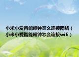 小米小愛(ài)智能鬧鐘怎么連接網(wǎng)絡(luò)（小米小愛(ài)智能鬧鐘怎么連接wifi）