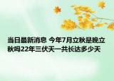 當日最新消息 今年7月立秋是晚立秋嗎22年三伏天一共長達多少天