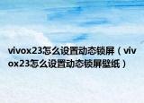 vivox23怎么設(shè)置動態(tài)鎖屏（vivox23怎么設(shè)置動態(tài)鎖屏壁紙）