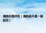 海陸長(zhǎng)相評(píng)價(jià)（海陸真不是一般的丑）