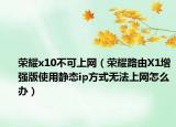 榮耀x10不可上網(wǎng)（榮耀路由X1增強(qiáng)版使用靜態(tài)ip方式無(wú)法上網(wǎng)怎么辦）