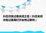抖音訪客記錄關(guān)閉之后（抖音關(guān)閉訪客記錄再打開會(huì)有記錄嗎）