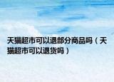 天貓超市可以退部分商品嗎（天貓超市可以退貨嗎）