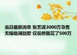 當日最新消息 張藝謀3000萬急售無錫臨湖別墅 僅裝修就花了500萬
