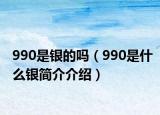 990是銀的嗎（990是什么銀簡介介紹）