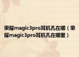 榮耀magic3pro耳機(jī)孔在哪（榮耀magic3pro耳機(jī)孔在哪里）