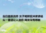 當(dāng)日最新消息 女子喝醉后沖婆婆磕頭一番話讓人淚目 網(wǎng)友深有感觸