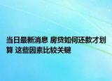 當(dāng)日最新消息 房貸如何還款才劃算 這些因素比較關(guān)鍵