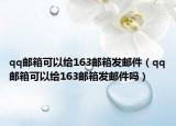 qq郵箱可以給163郵箱發(fā)郵件（qq郵箱可以給163郵箱發(fā)郵件嗎）