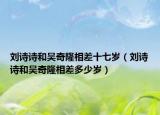 劉詩詩和吳奇隆相差十七歲（劉詩詩和吳奇隆相差多少歲）