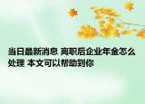 當日最新消息 離職后企業(yè)年金怎么處理 本文可以幫助到你