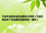 汽油車加的柴油洗油路多長(zhǎng)時(shí)間（汽油車?yán)锛舆M(jìn)了柴油要把油路清洗一遍嗎）