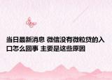 當(dāng)日最新消息 微信沒有微粒貸的入口怎么回事 主要是這些原因