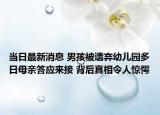 當(dāng)日最新消息 男孩被遺棄幼兒園多日母親答應(yīng)來接 背后真相令人驚愕