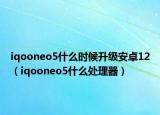 iqooneo5什么時(shí)候升級(jí)安卓12（iqooneo5什么處理器）