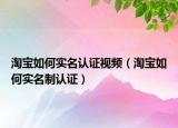 淘寶如何實(shí)名認(rèn)證視頻（淘寶如何實(shí)名制認(rèn)證）