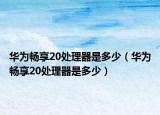 華為暢享20處理器是多少（華為暢享20處理器是多少）