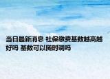 當(dāng)日最新消息 社保繳費基數(shù)越高越好嗎 基數(shù)可以隨時調(diào)嗎