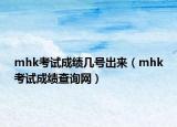 mhk考試成績幾號出來（mhk考試成績查詢網(wǎng)）