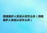 微信監(jiān)護(hù)人實(shí)名認(rèn)證怎么弄（微信監(jiān)護(hù)人實(shí)名認(rèn)證怎么弄）