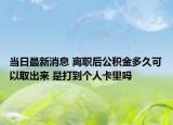 當(dāng)日最新消息 離職后公積金多久可以取出來 是打到個(gè)人卡里嗎