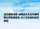 當(dāng)日最新消息 成都游術(shù)文化傳播有限公司老板是誰 法人代表資料簡歷披露