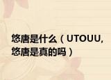 悠唐是什么（UTOUU,悠唐是真的嗎）