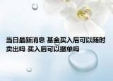 當(dāng)日最新消息 基金買入后可以隨時賣出嗎 買入后可以撤單嗎