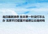 當(dāng)日最新消息 在北京一針沒(méi)打怎么辦 北京不打疫苗不給進(jìn)公眾場(chǎng)所嗎