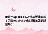 榮耀magicbook14銳龍版能ps嗎（榮耀magicbook14銳龍版能超頻嗎）