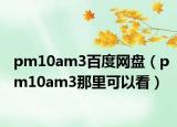 pm10am3百度網(wǎng)盤（pm10am3那里可以看）