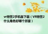 vr特警2手機版下載（VR特警2什么角色好哪個厲害）