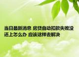 當日最新消息 房貸自動扣款失敗沒還上怎么辦 應該這樣去解決