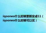 iqooneo什么時(shí)候更新安卓11（iqooneo什么時(shí)候可以買）