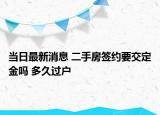當(dāng)日最新消息 二手房簽約要交定金嗎 多久過戶