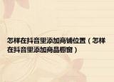 怎樣在抖音里添加商鋪位置（怎樣在抖音里添加商品櫥窗）