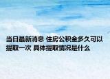 當(dāng)日最新消息 住房公積金多久可以提取一次 具體提取情況是什么