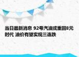 當(dāng)日最新消息 92號汽油或重回8元時代 油價有望實現(xiàn)三連跌