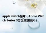 apple watch相片（Apple Watch Series 3怎么瀏覽照片）
