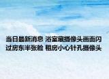 當日最新消息 浴室藏攝像頭畫面閃過房東半張臉 租房小心針孔攝像頭