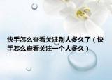 快手怎么查看關(guān)注別人多久了（快手怎么查看關(guān)注一個(gè)人多久）