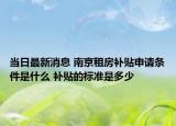 當(dāng)日最新消息 南京租房補貼申請條件是什么 補貼的標(biāo)準(zhǔn)是多少