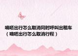 嘀嗒出行怎么取消同時(shí)呼叫出租車（嘀嗒出行怎么取消行程）