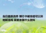 當(dāng)日最新消息 銀行卡被凍結(jié)可以異地解凍嗎 需要準(zhǔn)備什么資料