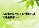 九日山在泉州嗎（泉州九日山好玩還是紫帽山）