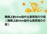 跳繩上的ckm是什么意思簡(jiǎn)介介紹（跳繩上的ckm是什么意思簡(jiǎn)介介紹）