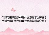半球電磁爐顯示e3是什么意思怎么解決（半球電磁爐顯示e3是什么意思簡(jiǎn)介介紹）